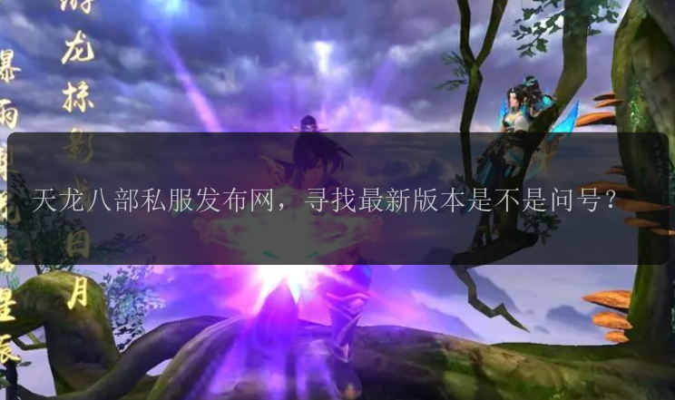 天龙八部私服发布网，寻找最新版本是不是问号？ 
