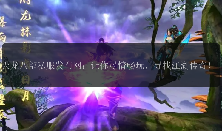 天龙八部私服发布网：让你尽情畅玩，寻找江湖传奇！ 