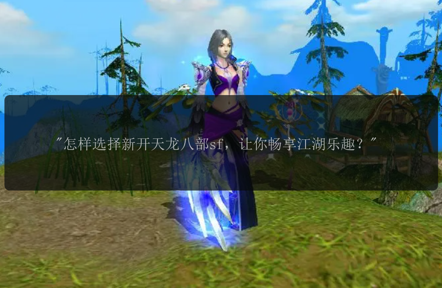 怎样选择新开天龙八部sf，让你畅享江湖乐趣？ 