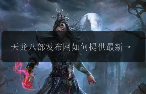 天龙八部发布网如何提供最新的游戏资讯? 