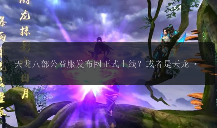 天龙八部公益服发布网正式上线？或者是天龙八部公益服发布网即将开启！ 