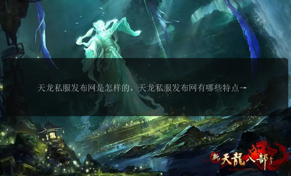 天龙私服发布网是怎样的，天龙私服发布网有哪些特点，如何选择适合自己的天龙私服发布网？ 