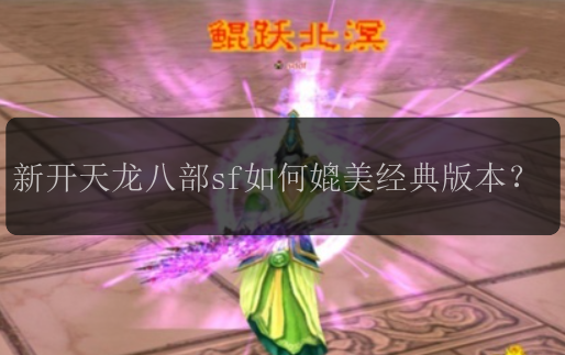 新开天龙八部sf如何媲美经典版本？ 