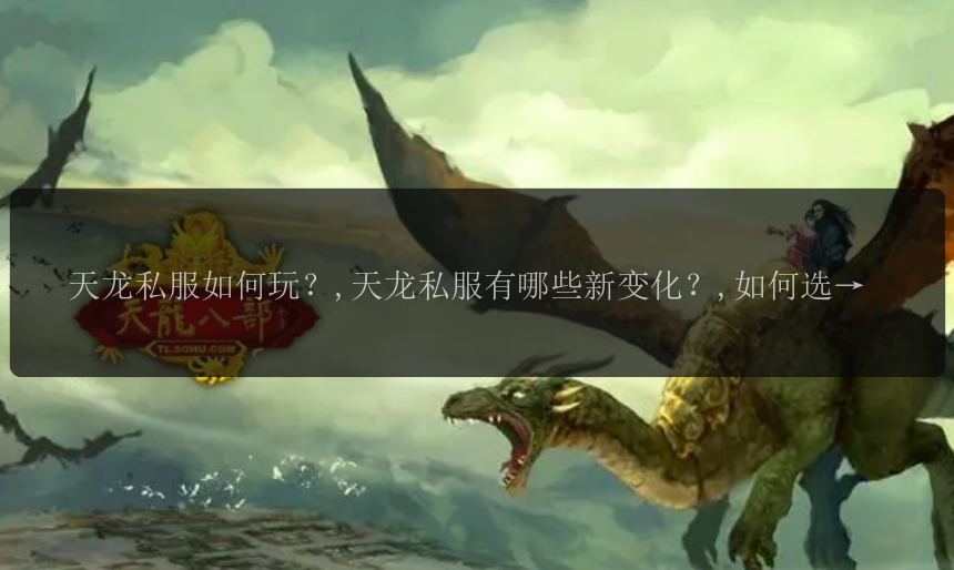 天龙私服如何玩？,天龙私服有哪些新变化？,如何选择适合自己的天龙私服？,怎样才能在天龙私服中取得高级装备？,天龙私服中的江湖风云是怎样展开的？ 