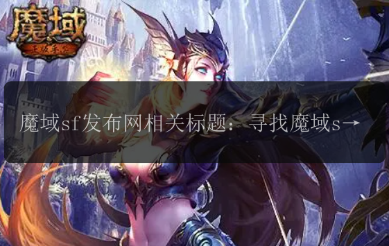 魔域sf发布网相关标题：寻找魔域sf发布网, 如何选择适合自己的魔域sf发布网?, 魔域sf发布网有哪些值得关注的特点?