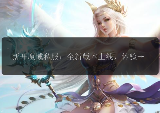 新开魔域私服：全新版本上线，体验全新乐趣！