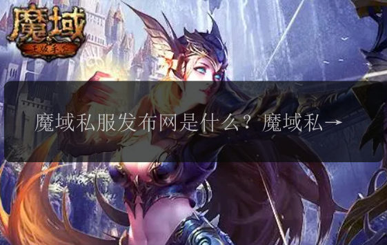 魔域私服发布网是什么？魔域私服发布网有哪些特点？魔域私服发布网如何使用？魔域私服发布网是否安全可靠？魔域私服发布网的最新动态是什么？