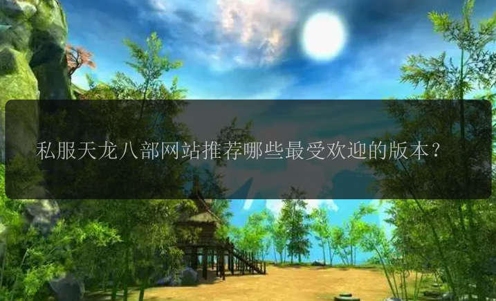私服天龙八部网站推荐哪些最受欢迎的版本？ 