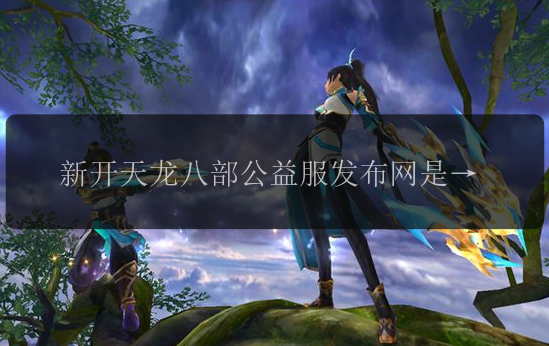 新开天龙八部公益服发布网是否值得信赖？ 